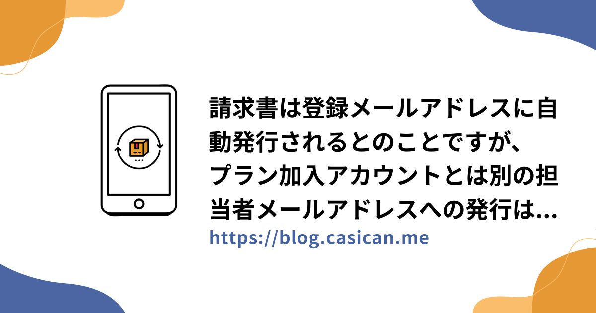 請求書は登録メールアドレスに自動発行されるとのことですが、 プラン加入アカウントとは別の担当者メールアドレスへの発行は可能ですか？
